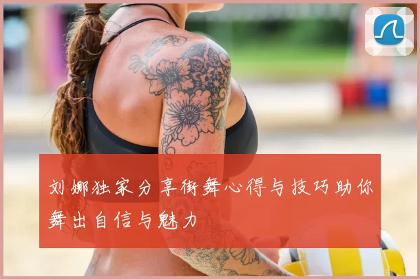 刘娜独家分享街舞心得与技巧助你舞出自信与魅力
