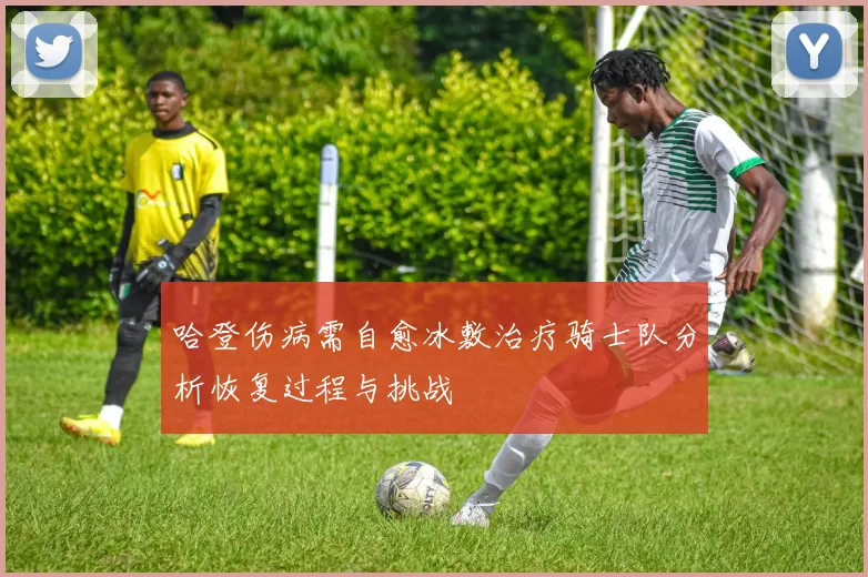 哈登伤病需自愈冰敷治疗骑士队分析恢复过程与挑战