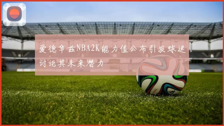 爱德华兹NBA2K能力值公布引发球迷讨论其未来潜力