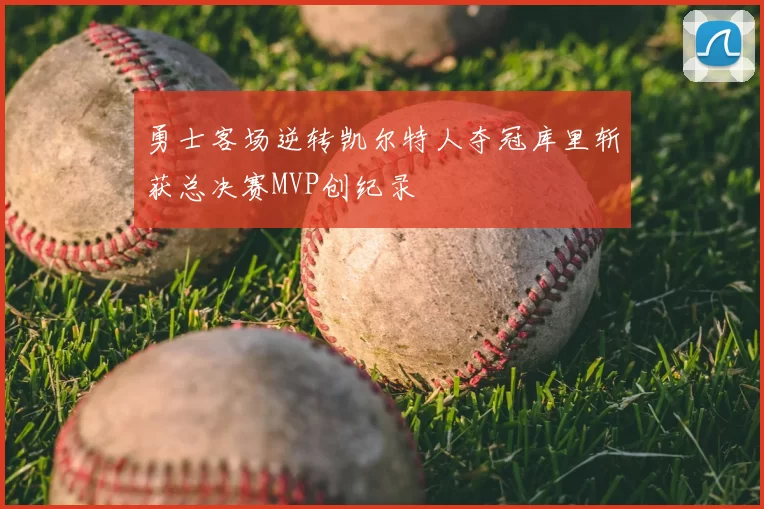 勇士客场逆转凯尔特人夺冠库里斩获总决赛MVP创纪录