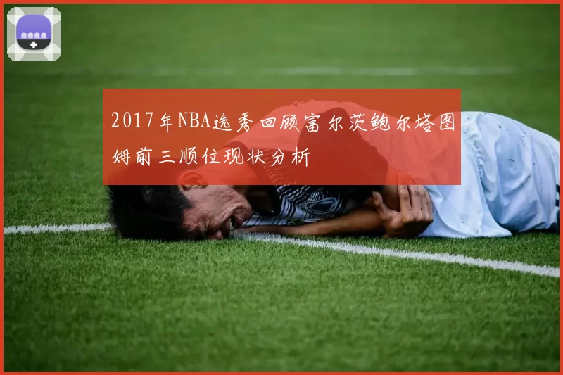 2017年NBA选秀回顾富尔茨鲍尔塔图姆前三顺位现状分析