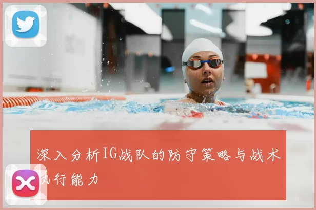 深入分析IG战队的防守策略与战术执行能力