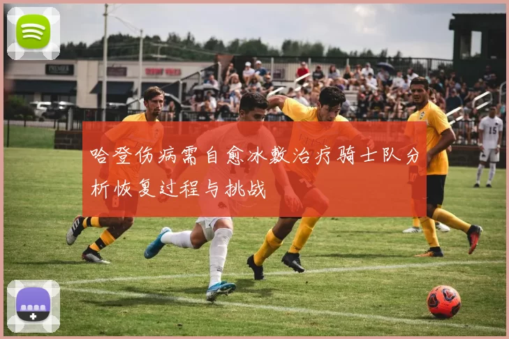 哈登伤病需自愈冰敷治疗骑士队分析恢复过程与挑战
