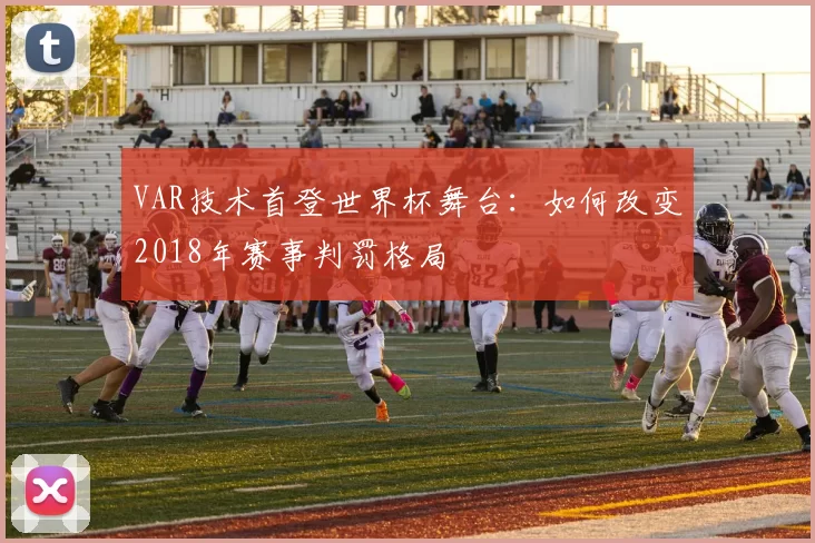 VAR技术首登世界杯舞台：如何改变2018年赛事判罚格局