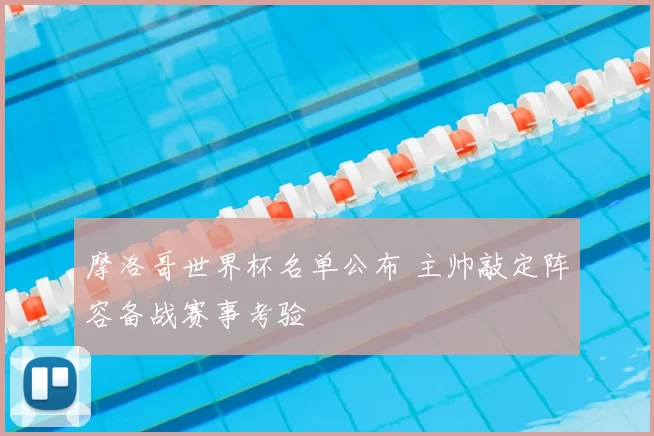 摩洛哥世界杯名单公布 主帅敲定阵容备战赛事考验
