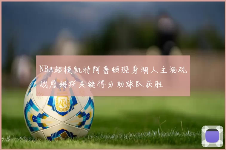 NBA超模凯特阿普顿现身湖人主场观战詹姆斯关键得分助球队获胜