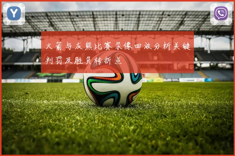 火箭与灰熊比赛录像回放分析关键判罚及胜负转折点