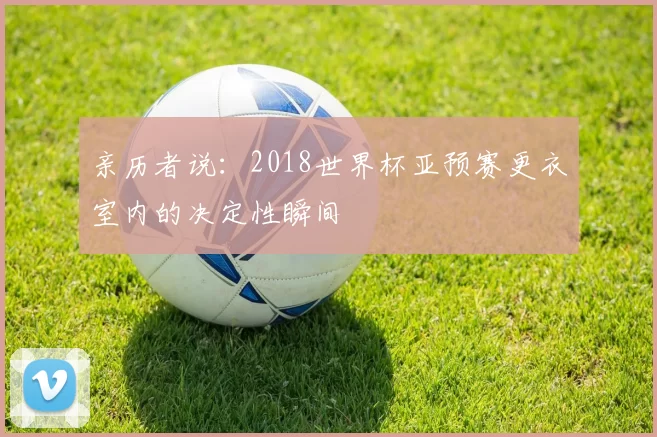 亲历者说:2018世界杯亚预赛更衣室内的决定性瞬间