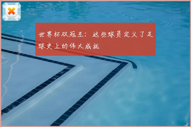 世界杯双冠王:这些球员定义了足球史上的伟大成就
