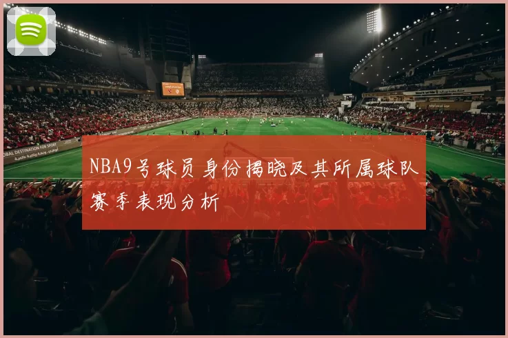NBA9号球员身份揭晓及其所属球队赛季表现分析