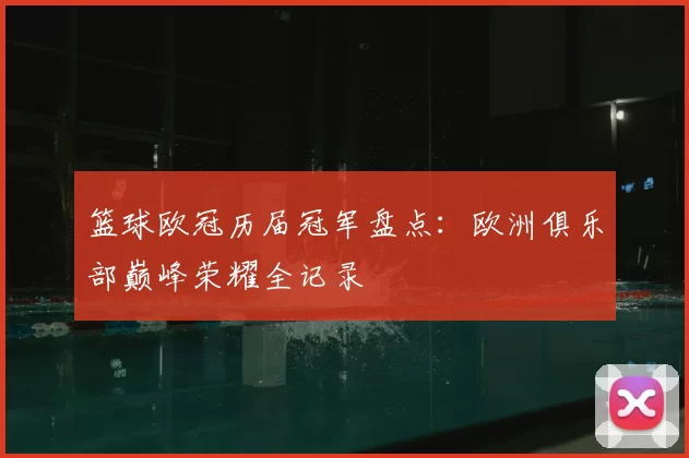 篮球欧冠历届冠军盘点:欧洲俱乐部巅峰荣耀全记录