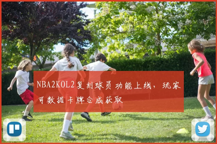 NBA2KOL2复刻球员功能上线,玩家可数据卡牌合成获取