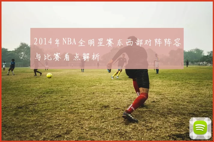 2014年NBA全明星赛东西部对阵阵容与比赛看点解析
