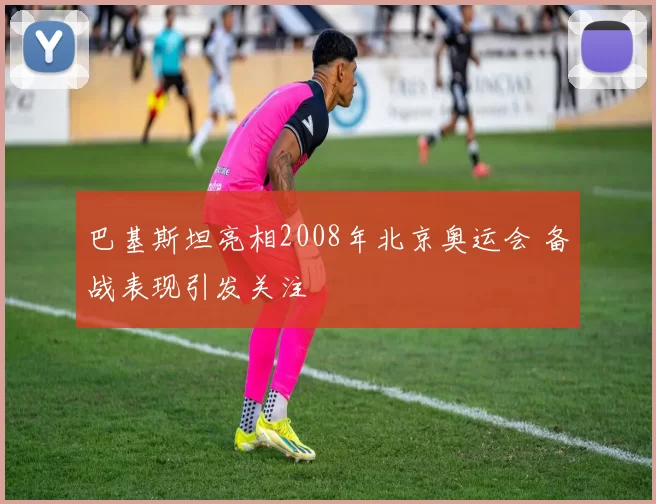 巴基斯坦亮相2008年北京奥运会 备战表现引发关注