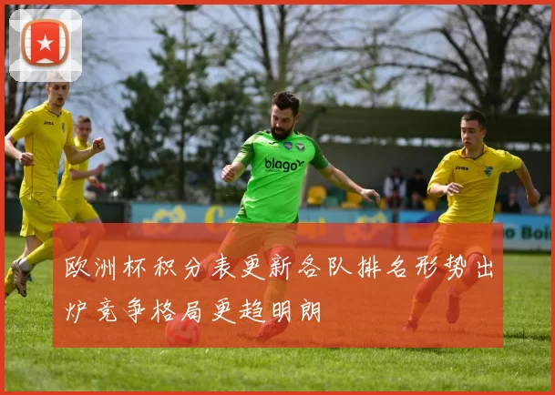 欧洲杯积分表更新各队排名形势出炉竞争格局更趋明朗