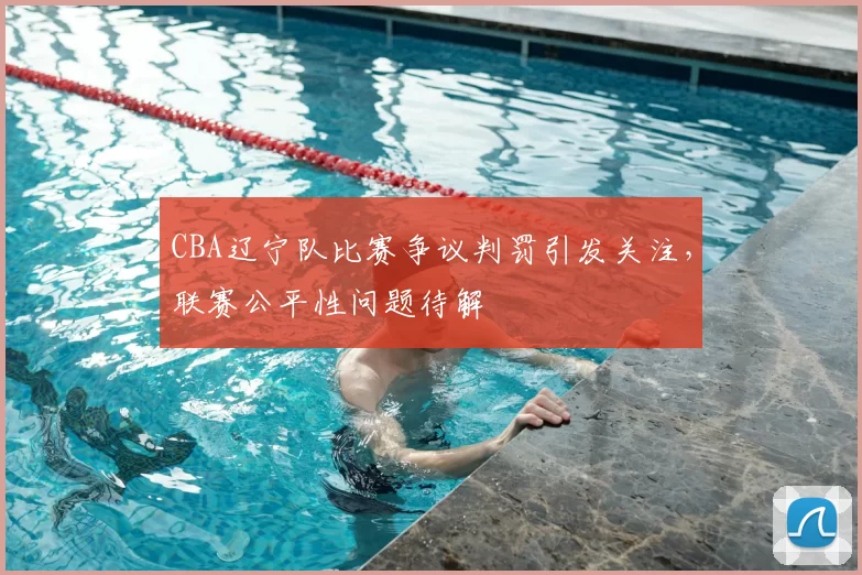 CBA辽宁队比赛争议判罚引发关注,联赛公平性问题待解
