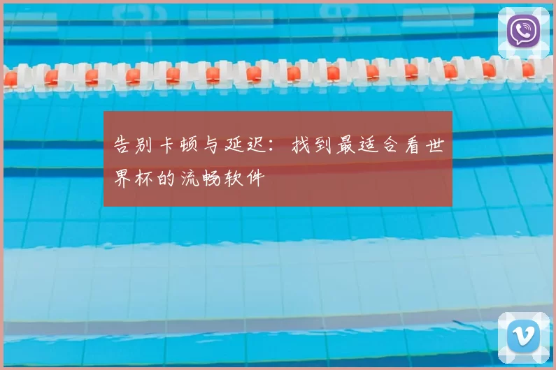 告别卡顿与延迟：找到最适合看世界杯的流畅软件