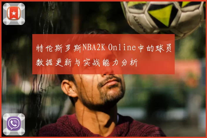 特伦斯罗斯NBA2K Online中的球员数据更新与实战能力分析