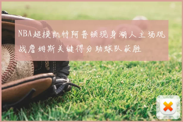 NBA超模凯特阿普顿现身湖人主场观战詹姆斯关键得分助球队获胜