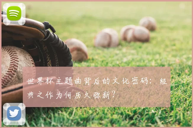 世界杯主题曲背后的文化密码:经典之作为何历久弥新?