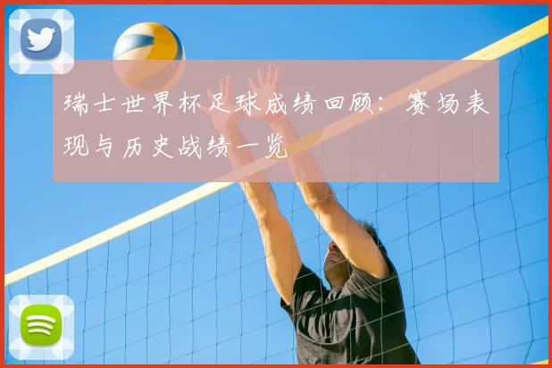 瑞士世界杯足球成绩回顾：赛场表现与历史战绩一览