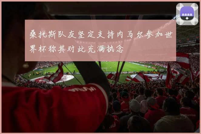 桑托斯队友坚定支持内马尔参加世界杯称其对此充满执念