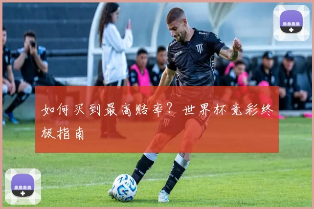 如何买到最高赔率?世界杯竞彩终极指南