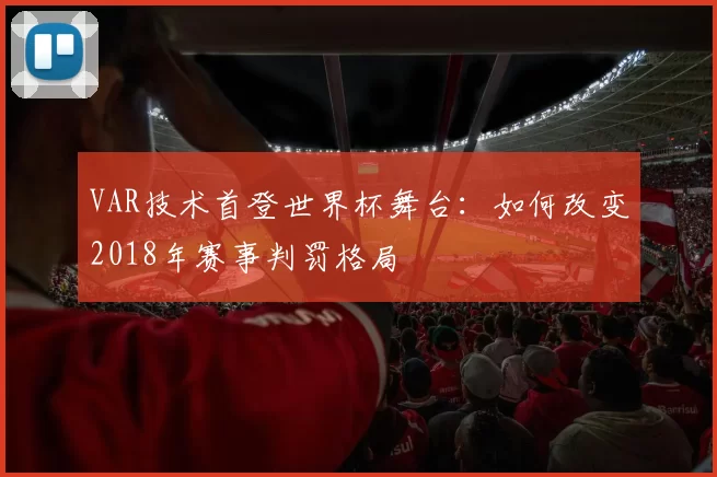 VAR技术首登世界杯舞台:如何改变2018年赛事判罚格局
