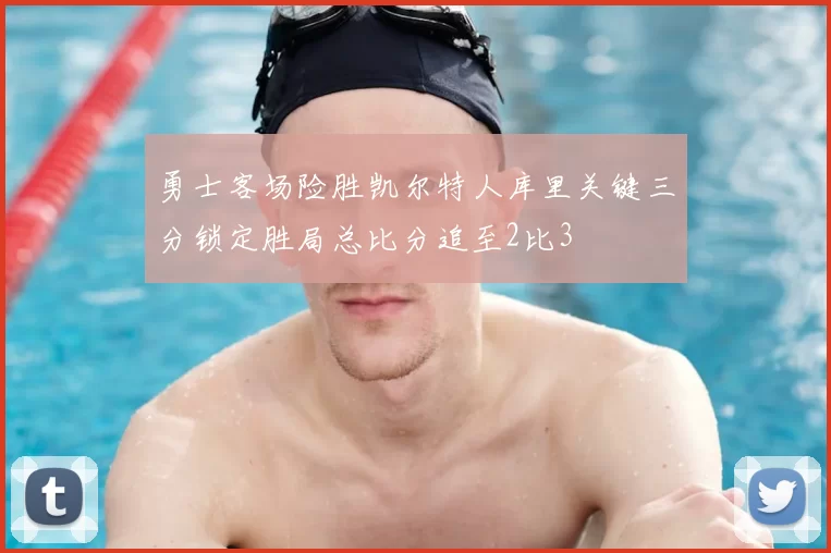 勇士客场险胜凯尔特人库里关键三分锁定胜局总比分追至2比3