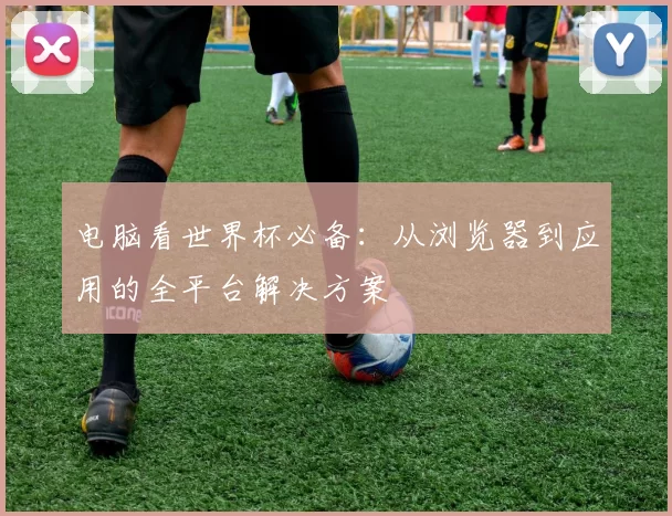 电脑看世界杯必备:从浏览器到应用的全平台解决方案