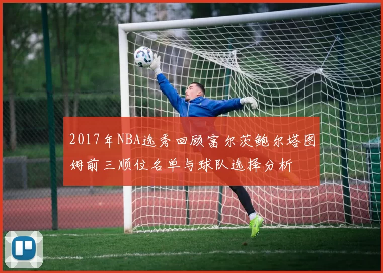 2017年NBA选秀回顾富尔茨鲍尔塔图姆前三顺位名单与球队选择分析