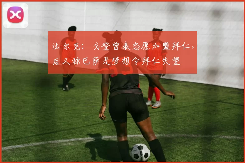 法尔克:戈登曾表态愿加盟拜仁,后又称巴萨是梦想令拜仁失望