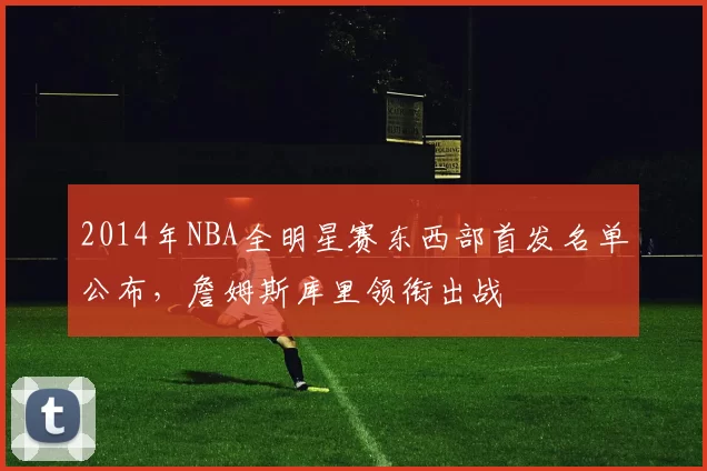 2014年NBA全明星赛东西部首发名单公布,詹姆斯库里领衔出战