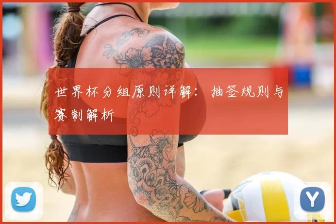 世界杯分组原则详解:抽签规则与赛制解析