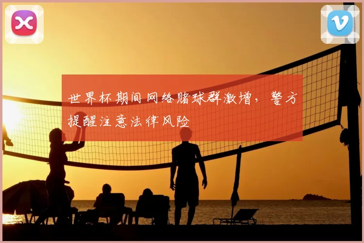 世界杯期间网络赌球群激增,警方提醒注意法律风险