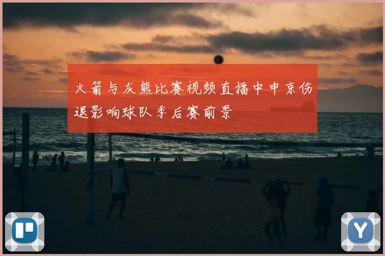 火箭与灰熊比赛视频直播中申京伤退影响球队季后赛前景