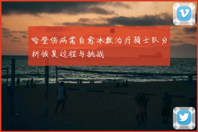哈登伤病需自愈冰敷治疗骑士队分析恢复过程与挑战