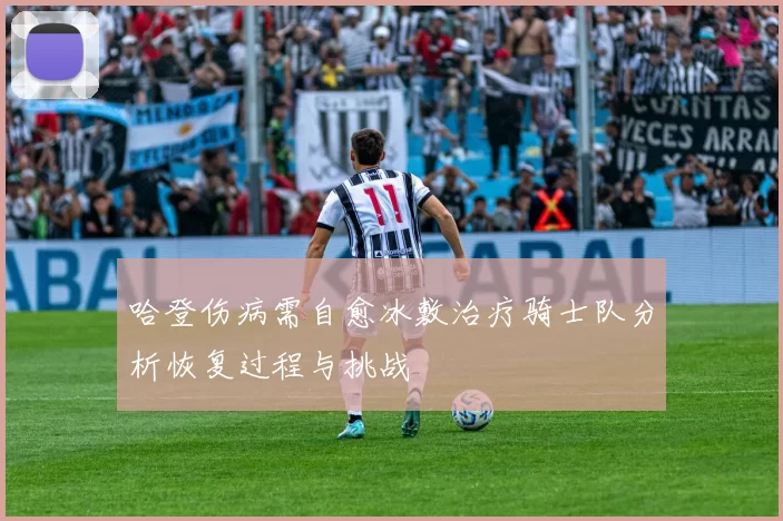 哈登伤病需自愈冰敷治疗骑士队分析恢复过程与挑战