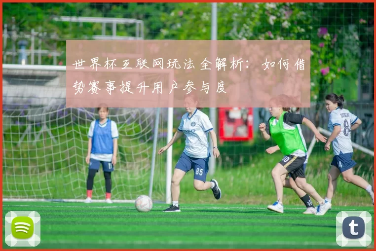 世界杯互联网玩法全解析:如何借势赛事提升用户参与度