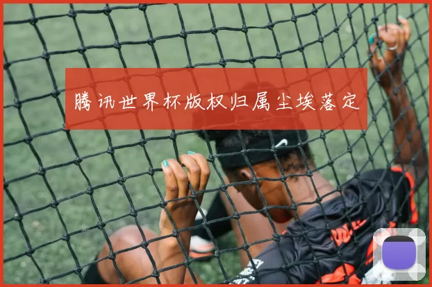 腾讯世界杯版权归属尘埃落定