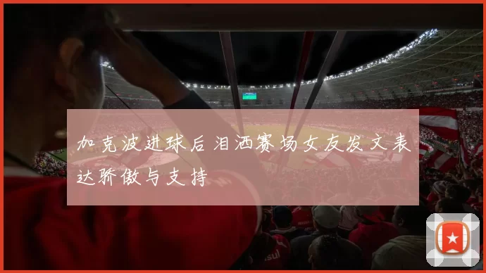 加克波进球后泪洒赛场女友发文表达骄傲与支持