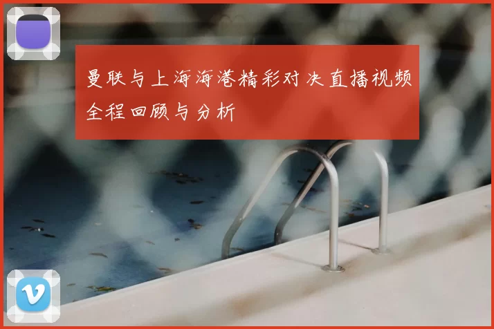 曼联与上海海港精彩对决直播视频全程回顾与分析