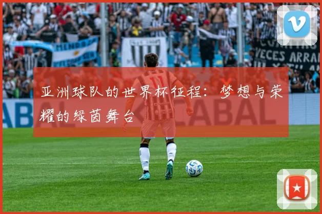 亚洲球队的世界杯征程:梦想与荣耀的绿茵舞台