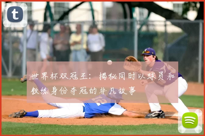 世界杯双冠王：揭秘同时以球员和教练身份夺冠的非凡故事