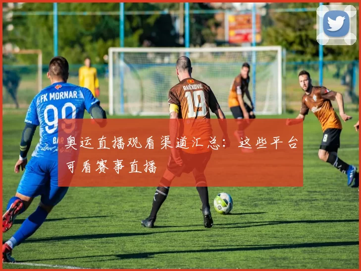 奥运直播观看渠道汇总:这些平台可看赛事直播