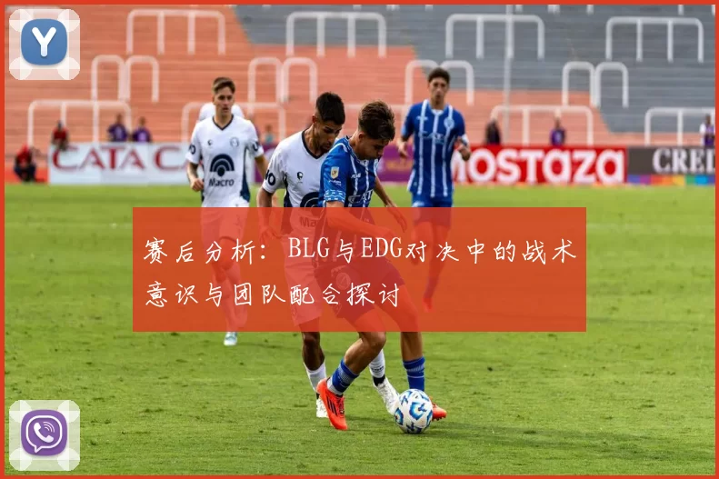 赛后分析:BLG与EDG对决中的战术意识与团队配合探讨