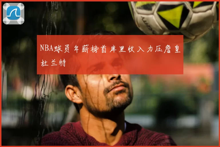 NBA球员年薪榜首库里收入力压詹皇杜兰特