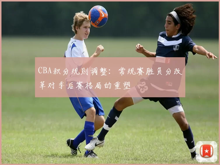 CBA积分规则调整:常规赛胜负分改革对季后赛格局的重塑