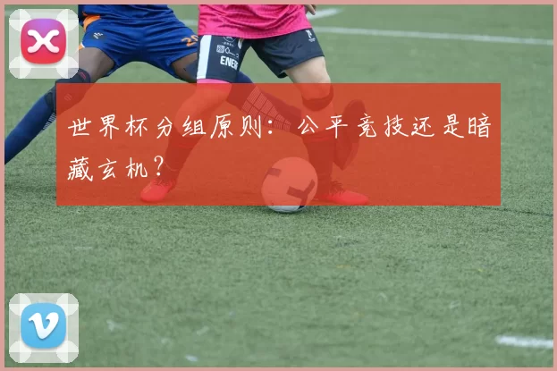 世界杯分组原则：公平竞技还是暗藏玄机？