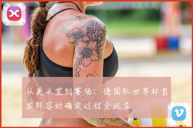 从更衣室到赛场:德国队世界杯首发阵容的确定过程全记录